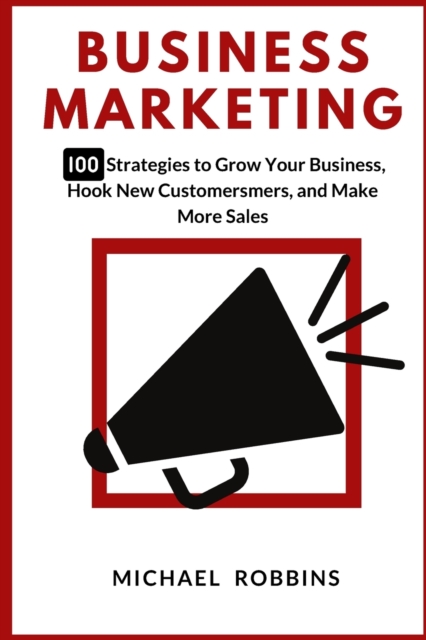 Business Marketing : 100 Strategies to Grow Your Business, Hook New Customers, and Make More Sales, Paperback / softback Book