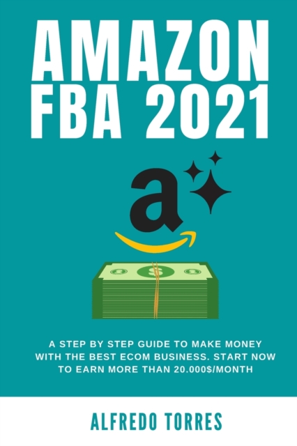 Amazon Fba 2021 : A Step By Step Guide To Make Money With The Best Ecom Business. Start Now To Earn More Than 20.000$/Month, Paperback / softback Book