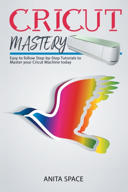 Cricut Mastery : Easy to follow Step-by-Step Tutorials to Master your CRICUT Machine today, Paperback / softback Book