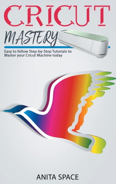 Cricut Mastery : Easy to follow Step-by-Step Tutorials to Master your CRICUT Machine today, Hardback Book