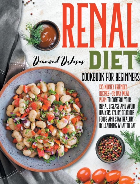 Renal Diet Cookbook for Beginners : 135 Kidney Friendly Recipes +35 Day Meal Plan to Control Your Renal Disease and Avoid Dialysis. Enjoy Delicious Foods and Stay Healthy by Learning What to Eat, Hardback Book