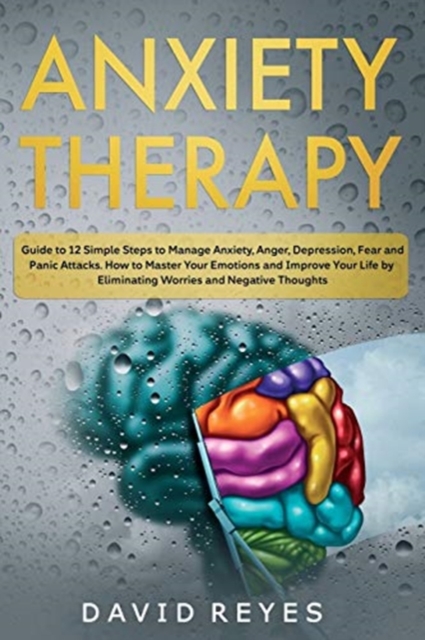 Anxiety therapy : Guide to 12 Simple Steps to Manage Anxiety, Anger, Depression, Fear and Panic Attacks. How to Master Your Emotions and Improve Your Life by Eliminating Worries and Negative Thoughts, Paperback / softback Book