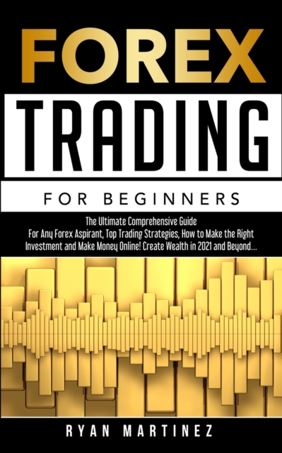 Forex Trading for Beginners : The Ultimate Comprehensive Guide For Any Forex Aspirant, Top Trading Strategies, How to Make the Right Investment and Make Money Online! Create Wealth in 2021 and Beyond., Paperback / softback Book
