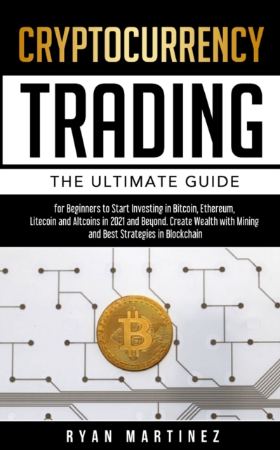 Cryptocurrency Trading : The Ultimate Guide for Beginners to Start Investing in Bitcoin, Ethereum, Litecoin and Altcoins in 2021 and Beyond. Create Wealth with Mining and Best Strategies in Blockchain, Paperback / softback Book