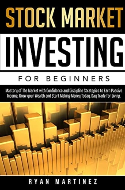 Stock Market Investing for Beginners : Mastery of The Market with Confidence and Discipline Strategies to Earn Passive Income, Grow your Wealth and Start Making Money Today. Day Trade for Living., Hardback Book