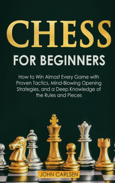Chess for Beginners : How to Win Almost Every Game with Proven Tactics, Mind-Blowing Opening Strategies, and a Deep Knowledge of the Rules and Pieces, Hardback Book