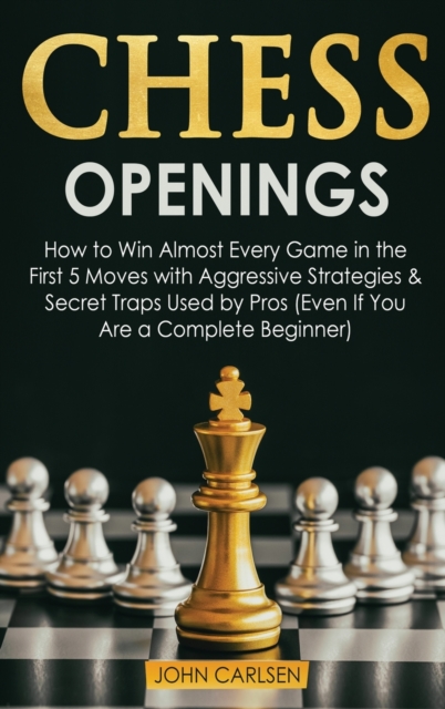 Chess Openings : How to Win Almost Every Game in the First 5 Moves with Aggressive Strategies & Secret Traps Used by Pros (Even If You Are a Complete Beginner), Hardback Book