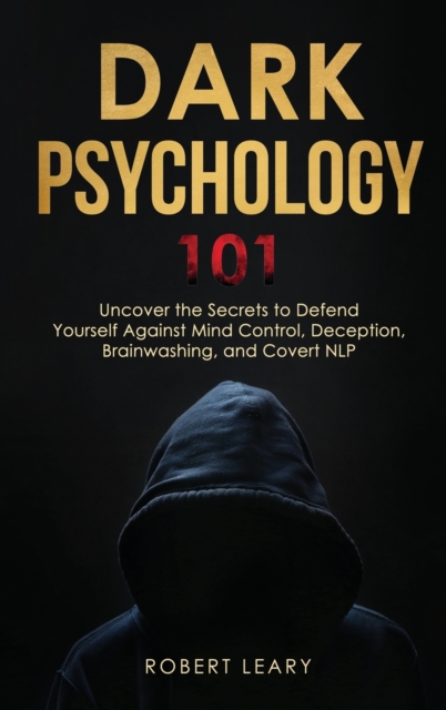 Dark Psychology 101 : Uncover the Secrets to Defend Yourself Against Mind Control, Deception, Brainwashing, and Covert NLP., Hardback Book