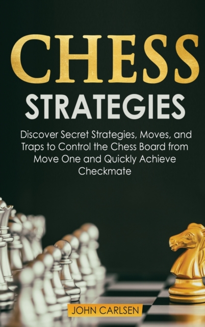 Chess Strategies : Discover Secret Strategies, Moves, and Traps to Control the Chess Board from Move One and Quickly Achieve Checkmate, Hardback Book