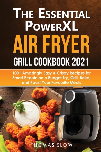 The Essential PowerXL Air Fryer Grill Cookbook 2021 : 100+ Amazingly Easy & Crispy Recipes for Smart People on a Budget Fry, Grill, Bake, and Roast Your Favourite Meals., Paperback / softback Book