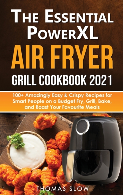 The Essential PowerXL Air Fryer Grill Cookbook 2021 : 100+ Amazingly Easy & Crispy Recipes for Smart People on a Budget Fry, Grill, Bake, and Roast Your Favourite Meals., Hardback Book