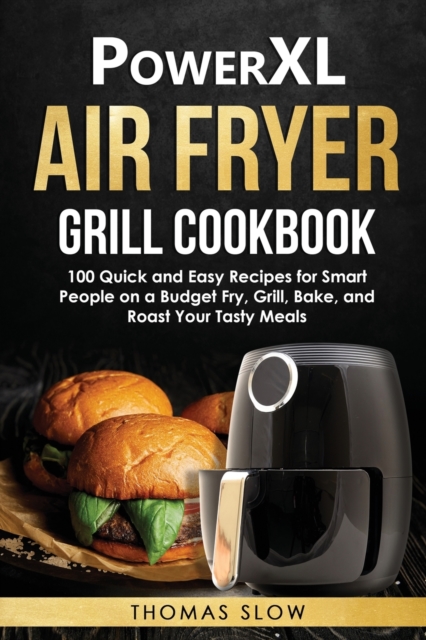 PowerXL Air Fryer Grill Cookbook : 100 Quick and Easy Recipes for Smart People on a Budget Fry, Grill, Bake, and Roast Your Tasty Meals, Paperback / softback Book