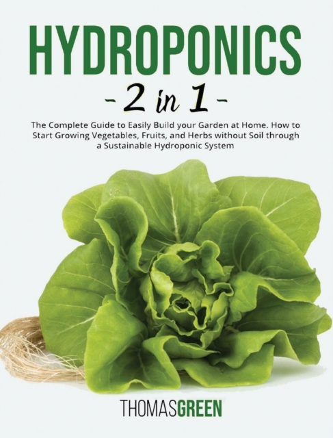 Hydroponics : 2 IN 1. The Complete Guide to Easily Build your Garden at Home. How to Start Growing Vegetables, Fruits, and Herbs without Soil through a Sustainable Hydroponic System, Hardback Book