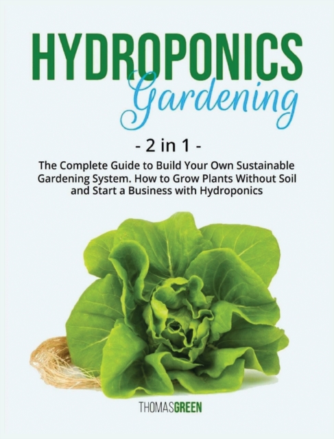 Hydroponics Gardening : 2 IN 1: The Complete Guide To Build Your Own Sustainable Gardening System. How To Grow Plants Without Soil And Start A Business With Hydroponics, Hardback Book