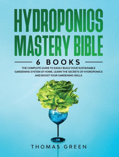 Hydroponics Mastery Bible : 6 IN 1. The Complete Guide to Easily Build Your Sustainable Gardening System at Home. Learn the Secrets of Hydroponics and Boost Your Gardening Skills, Hardback Book