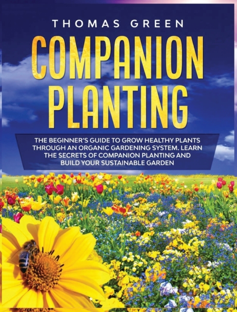 Companion Planting : The Beginner's Guide to Grow Healthy Plants through an Organic Gardening System. Learn the Secrets of Companion Planting and Build Your Sustainable Garden, Hardback Book