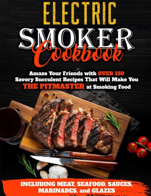 Electric Smoker Cookbook : Amaze Your Friends with Over 150 Savory Succulent Recipes that Will Make You THE PITMASTER at Smoking Food Including Meat, Seafood, Sauces, Marinades, and Glazes, Paperback / softback Book