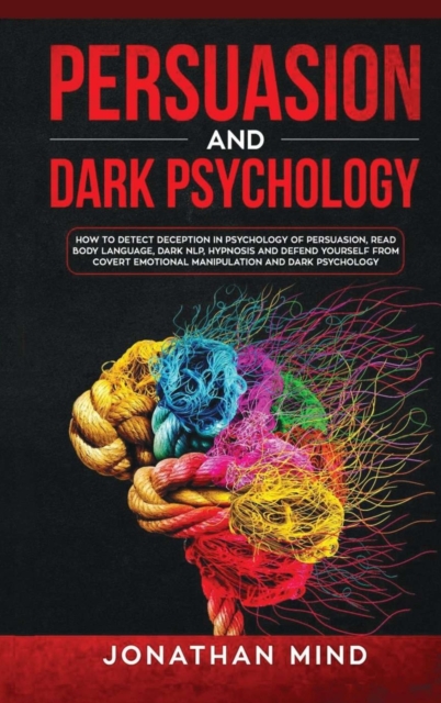 Persuasion and Dark Psychology : How to Detect Deception in Psychology of Persuasion, Read Body Language, Dark NLP, Hypnosis and Defend Yourself from Covert Emotional Manipulation and Dark Psychology, Hardback Book