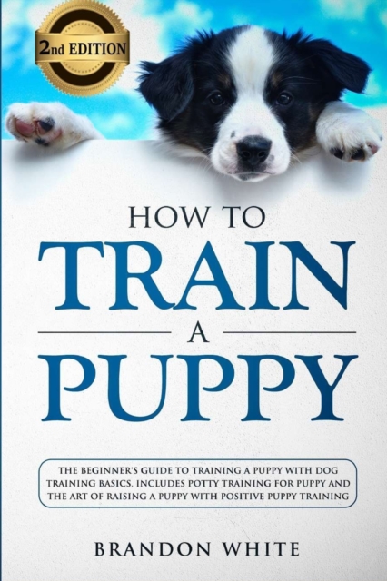How to Train a Puppy : 2nd Edition: The Beginner's Guide to Training a Puppy with Dog Training Basics. Includes Potty Training for Puppy and The Art of Raising a Puppy with Positive Puppy Training, Paperback / softback Book