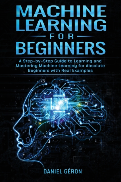 Machine Learning for Beginners : A Step-by-Step Guide to Learning and Mastering Machine Learning for Absolute Beginners with Real Examples, Paperback / softback Book