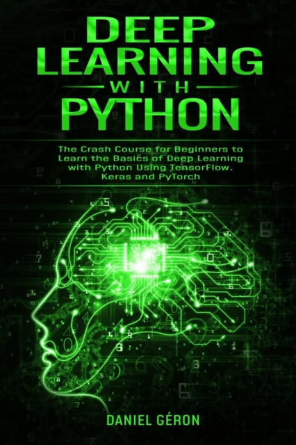 Deep Learning with Python : The Crash Course for Beginners to Learn the Basics of Deep Learning with Python Using TensorFlow, Keras and PyTorch, Paperback / softback Book