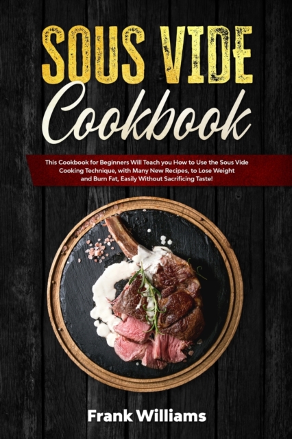 Sous Vide Cookbook : This Cookbook for Beginners Will Teach You How to Use the Sous Vide Cooking Technique, with Many New Recipes, to Lose Weight and Burn Fat, Easily Without Sacrificing Taste!, Paperback / softback Book