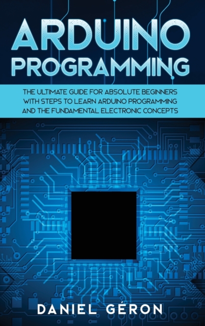 Arduino Programming : The Ultimate Guide for Absolute Beginners with Steps to Learn Arduino Programming and The Fundamental Electronic Concepts, Hardback Book
