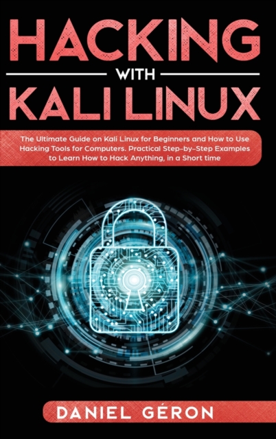 Hacking with Kali Linux : The Ultimate Guide on Kali Linux for Beginners and How to Use Hacking Tools for Computers. Practical Step-by-Step Examples to Learn How to Hack Anything, in a Short Time., Hardback Book