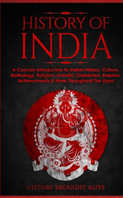 History of India : A Concise Introduction to Indian History, Culture, Mythology, Religion, Gandhi, Characters, Empires, Achievements & More Throughout The Ages, Paperback / softback Book