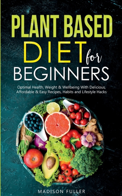 Plant Based Diet for Beginners : Optimal Health, Weight, & Well Being With Delicious, Affordable, & Easy Recipes, Habits, and Lifestyle Hacks, Paperback / softback Book