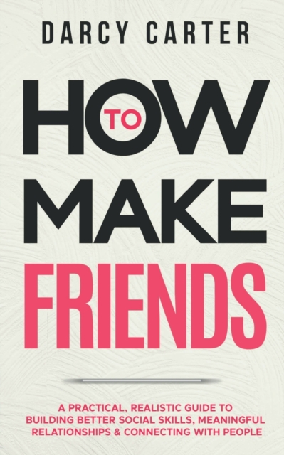 How to Make Friends : A Practical, Realistic Guide To Building Better Social Skills, Meaningful Relationships & Connecting With People, Paperback / softback Book