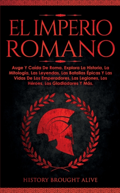 El Imperio Romano : Auge Y Caida De Roma. Explora La Historia, La Mitologia, Las Leyendas, Las Batallas Epicas Y Las Vidas De Los Emperadores, Las ... Los Gladiadores Y Mas (Spanish Edition), Paperback / softback Book