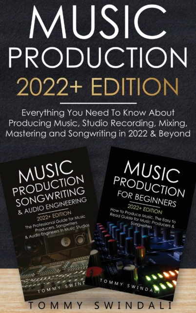 Music Production 2022+ Edition : Everything You Need To Know About Producing Music, Studio Recording, Mixing, Mastering and Songwriting in 2022 & Beyond:, Hardback Book