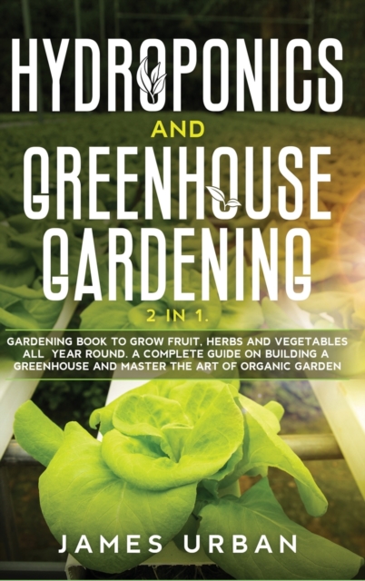 Hydroponics and Greenhouse Gardening : 2 in 1. Gardening Book to Grow Fruit, Herbs and Vegetables All Year Round. A Complete Guide on Building a Greenhouse and Master the Art of Organic Garden, Hardback Book