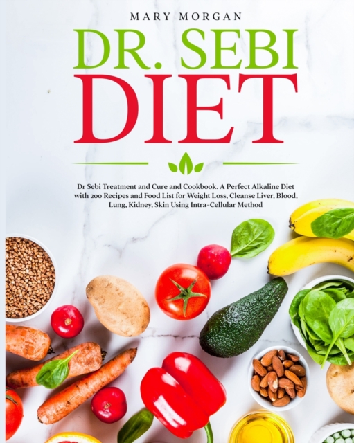 Dr Sebi Diet : : Dr. Sebi Treatment and Cure and Cookbook. A Perfect Alkaline Diet with 200 Recipes and Food List for Weight Loss, Cleanse Liver, Blood, Lung, Kidney, Skin Using Intra-Cellular Method, Paperback / softback Book