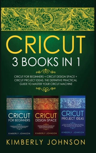 Cricut : 3 BOOKS IN 1. Beginner's Guide Book + Design Space + Project Ideas. The Definitive Practical Guide to Master your Cricut Machine, Hardback Book