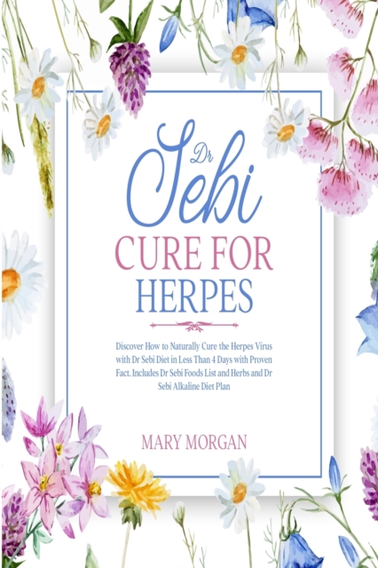 Dr Sebi Cure for Herpes : Discover How to Naturally Cure the Herpes Virus with Dr Sebi Diet in Less Than 4 Days with Proven Fact. Includes Dr Sebi Foods List and Herbs and Dr Sebi Alkaline Diet Plan, Paperback / softback Book