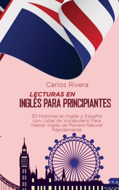 Lecturas en Ingles para Principiantes : 30 Historias en Ingles y Espanol con Listas de Vocabulario Para Hablar Ingles de Manera Natural Rapidamente, Hardback Book