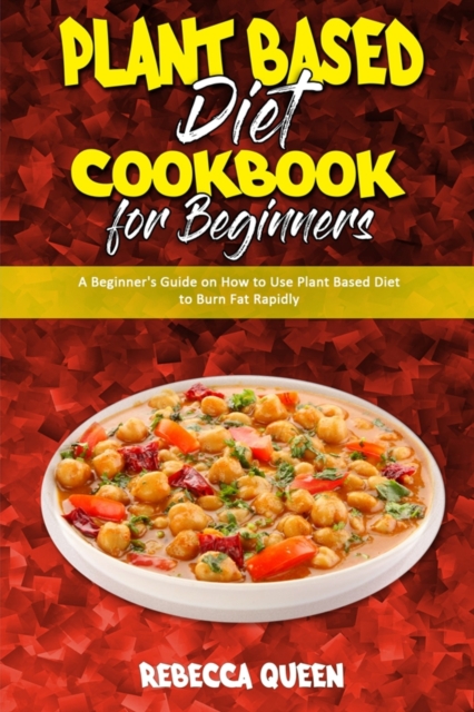 Plant Based Diet Cookbook for Beginners : A Beginner's Guide on How to Use Plant Based Diet to Burn Fat Rapidly, Paperback / softback Book