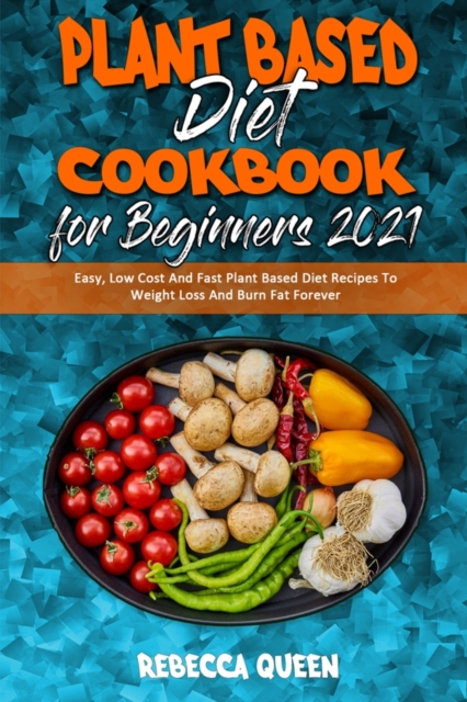 Plant Based Diet Cookbook for Beginners 2021 : Easy, Low Cost And Fast Plant Based Diet Recipes To Weight Loss And Burn Fat Forever, Paperback / softback Book