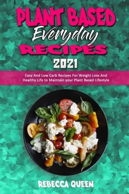 Plant Based Everyday Recipes 2021 : Easy And Low Carb Recipes For Weight Loss And Healthy Life to Maintain your Plant Based Lifestyle, Paperback / softback Book