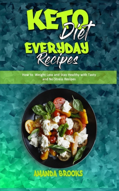 Keto Diet Everyday Recipes : How To Weight Loss And Stay Healthy With Tasty And No Stress Recipes, Hardback Book