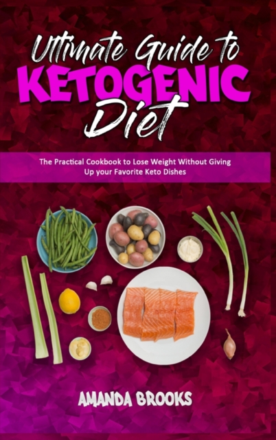 Ultimate Guide To Ketogenic Diet : The Practical Cookbook to Lose Weight Without Giving Up your Favorite Keto Dishes, Hardback Book
