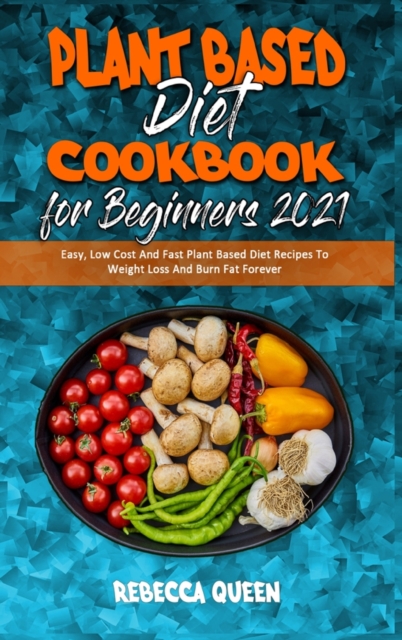 Plant Based Diet Cookbook for Beginners 2021 : Easy, Low Cost And Fast Plant Based Diet Recipes To Weight Loss And Burn Fat Forever, Hardback Book