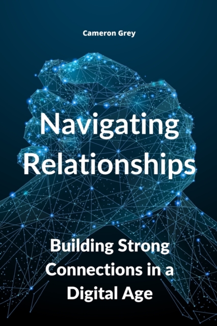 Navigating Relationships : Building Strong Connections in a Digital Age, Paperback / softback Book