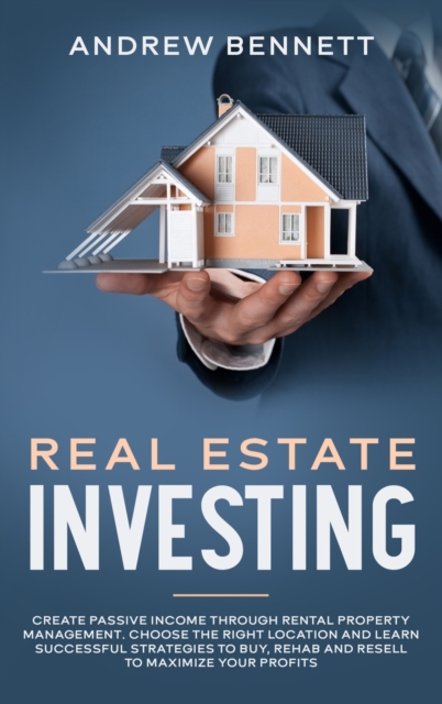 Real Estate Investing : Create Passive Income through Rental Property Management. Choose the Right Location and Learn Successful Strategies to Buy, Rehab and Resell to Maximize Your Profits, Hardback Book