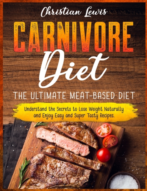 Carnivore Diet : The Ultimate Meat-Based Diet. Understand the Secrets to Lose Weight Naturally and Enjoy Easy and Super Tasty Recipes., Paperback / softback Book