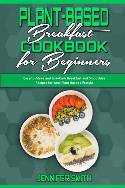 Plant Based Breakfast Cookbook for Beginners : Easy-to-Make and Low-Carb Breakfast and Smoothies Recipes for Your Plant Based Lifestyle, Paperback / softback Book