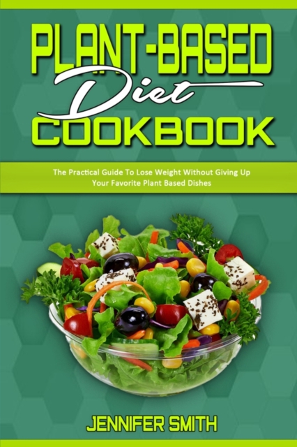 Plant Based Diet Cookbook : The Practical Guide To Lose Weight Without Giving Up Your Favorite Plant Based Dishes, Paperback / softback Book