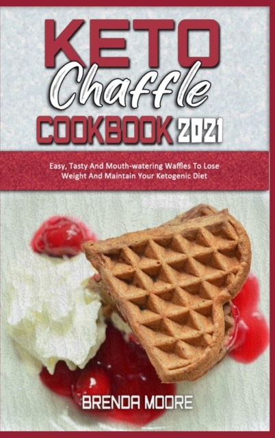 Keto Chaffle Cookbook 2021 : Easy, Tasty And Mouth-watering Waffles To Lose Weight And Maintain Your Ketogenic Diet, Hardback Book